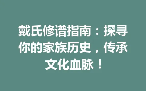 戴氏修谱指南：探寻你的家族历史，传承文化血脉！一