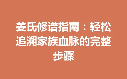 姜氏修谱指南:轻松追溯家族血脉的完整步骤 一