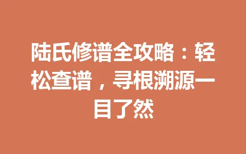 陆氏修谱全攻略：轻松查谱，寻根溯源一目了然 一
