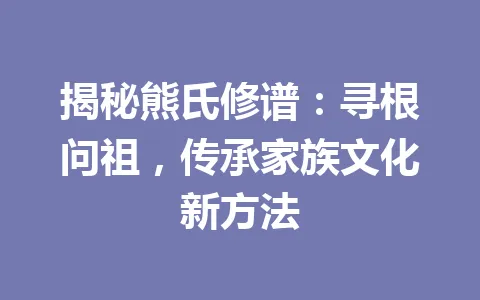揭秘熊氏修谱：寻根问祖，传承家族文化新方法 一