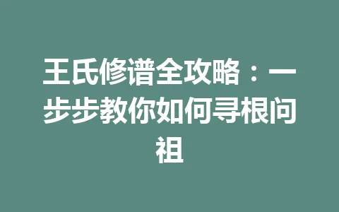 王氏修谱全攻略:一步步教你如何寻根问祖 王氏修谱全攻略:一步步教你如何寻根问祖