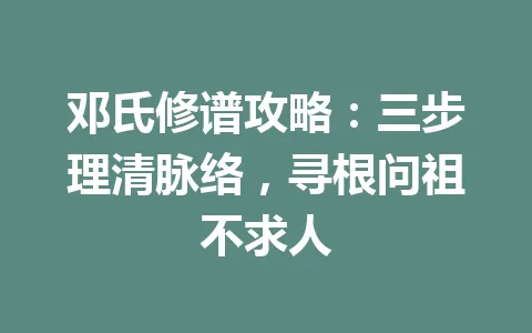 邓氏修谱攻略:三步理清脉络,寻根问祖不求人 一