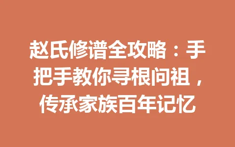 赵氏修谱全攻略：手把手教你寻根问祖，传承家族百年记忆 一
