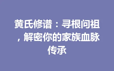 黄氏修谱:寻根问祖,解密你的家族血脉传承 一
