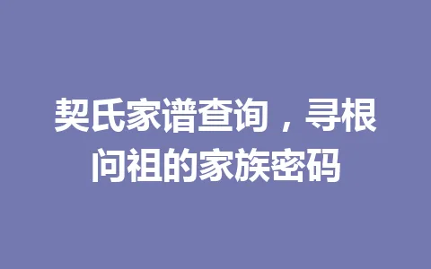 契氏家谱查询，寻根问祖的家族密码 一