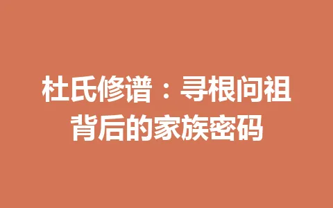 杜氏修谱：寻根问祖背后的家族密码 一