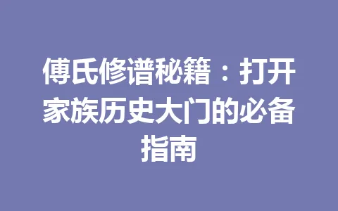 傅氏修谱秘籍：打开家族历史大门的必备指南 一