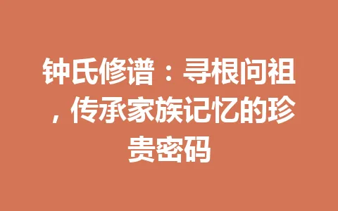 钟氏修谱：寻根问祖，传承家族记忆的珍贵密码 一