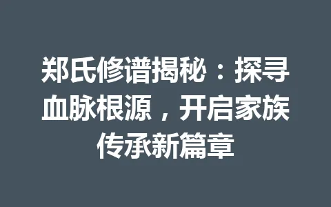 郑氏修谱揭秘：探寻血脉根源，开启家族传承新篇章 一