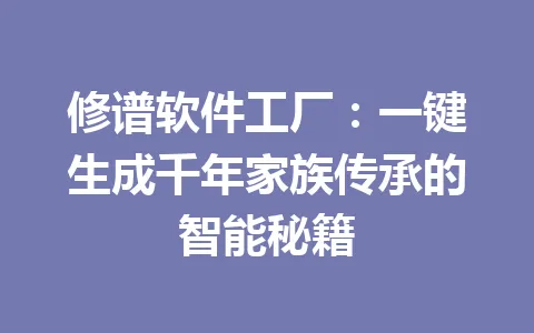 修谱软件工厂：一键生成千年家族传承的智能秘籍 一