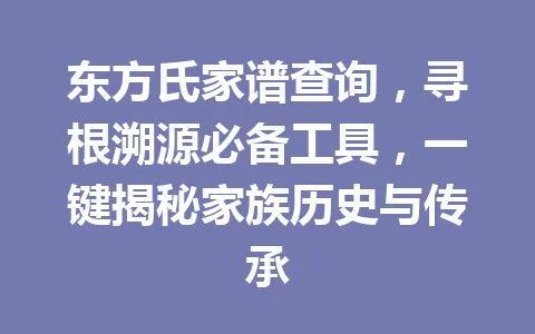 东方氏家谱查询，寻根溯源必备工具，一键揭秘家族历史与传承 一