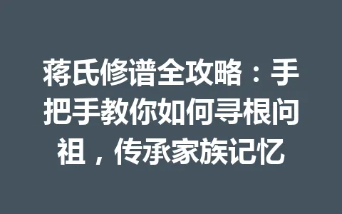 蒋氏修谱全攻略：手把手教你如何寻根问祖，传承家族记忆 一