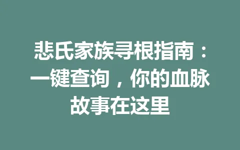 悲氏家族寻根指南：一键查询，你的血脉故事在这里 一