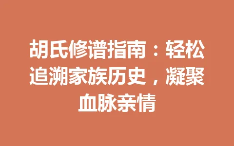 胡氏修谱指南：轻松追溯家族历史，凝聚血脉亲情 一