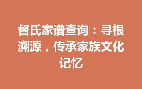 督氏家谱查询：寻根溯源，传承家族文化记忆 一