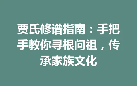 贾氏修谱指南:手把手教你寻根问祖,传承家族文化 一