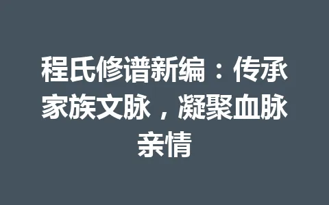 程氏修谱新编：传承家族文脉，凝聚血脉亲情 一