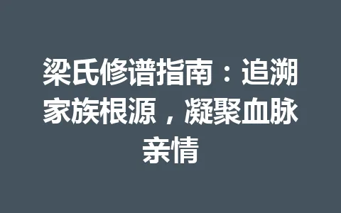梁氏修谱指南：追溯家族根源，凝聚血脉亲情 一