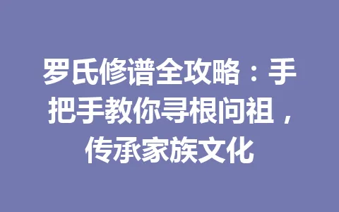 罗氏修谱全攻略：手把手教你寻根问祖，传承家族文化 一