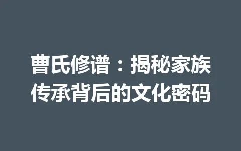 曹氏修谱：揭秘家族传承背后的文化密码 一