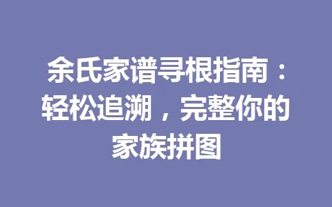 余氏家谱寻根指南：轻松追溯，完整你的家族拼图 一