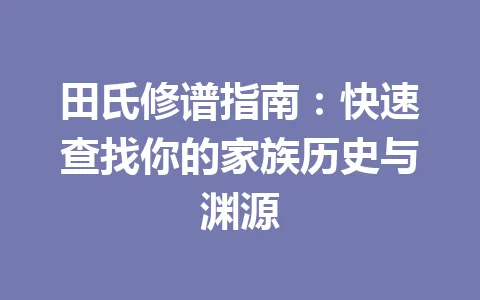 田氏修谱指南：快速查找你的家族历史与渊源 一