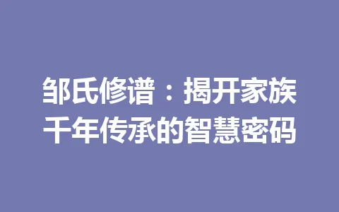 邹氏修谱：揭开家族千年传承的智慧密码 一