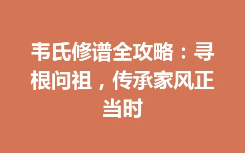 韦氏修谱全攻略:寻根问祖,传承家风正当时 一