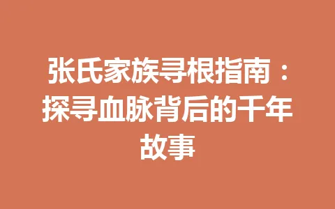 张氏家族寻根指南：探寻血脉背后的千年故事 一