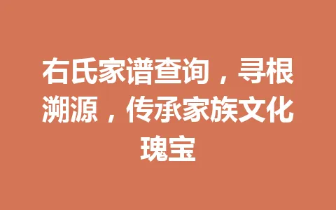 右氏家谱查询，寻根溯源，传承家族文化瑰宝 一