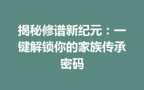 揭秘修谱新纪元：一键解锁你的家族传承密码 一