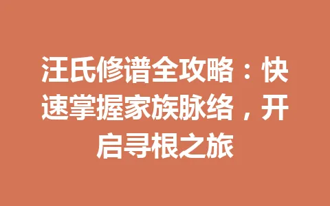 汪氏修谱全攻略：快速掌握家族脉络，开启寻根之旅 一