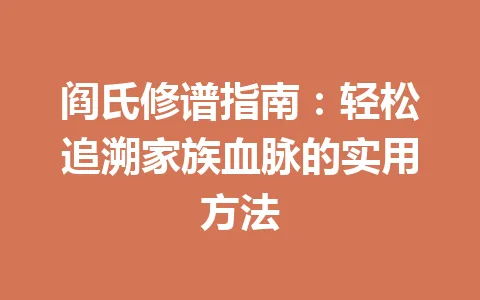 阎氏修谱指南：轻松追溯家族血脉的实用方法 一