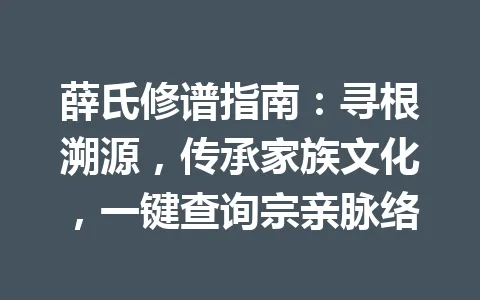 薛氏修谱指南：寻根溯源，传承家族文化，一键查询宗亲脉络 一
