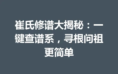 崔氏修谱大揭秘:一键查谱系,寻根问祖更简单 一