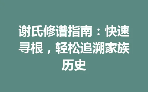谢氏修谱指南：快速寻根，轻松追溯家族历史 一