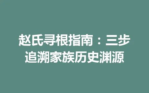 赵氏寻根指南:三步追溯家族历史渊源 一