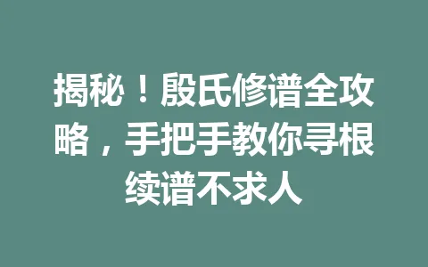 揭秘！殷氏修谱全攻略，手把手教你寻根续谱不求人 一