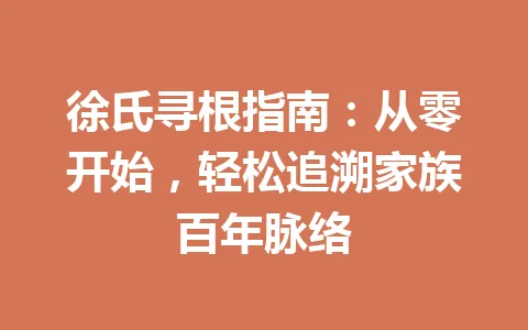 徐氏寻根指南:从零开始,轻松追溯家族百年脉络 一