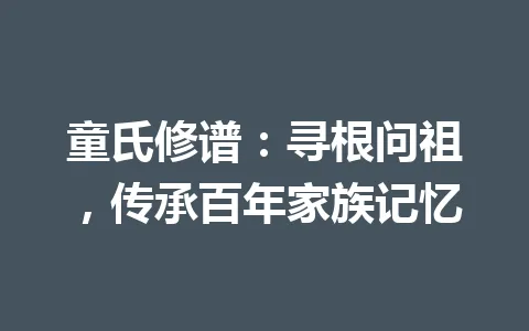 童氏修谱：寻根问祖，传承百年家族记忆 一