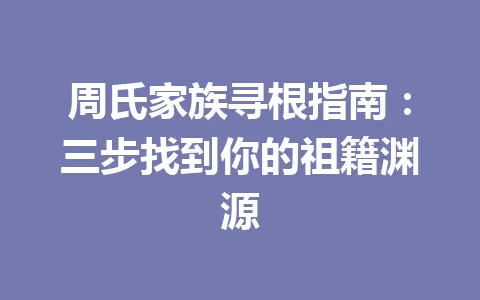 周氏家族寻根指南：三步找到你的祖籍渊源 一