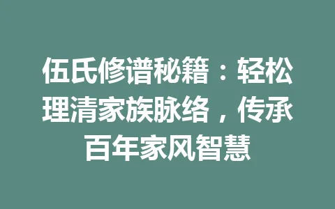 伍氏修谱秘籍：轻松理清家族脉络，传承百年家风智慧 一
