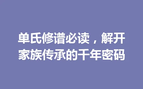 单氏修谱必读，解开家族传承的千年密码 一