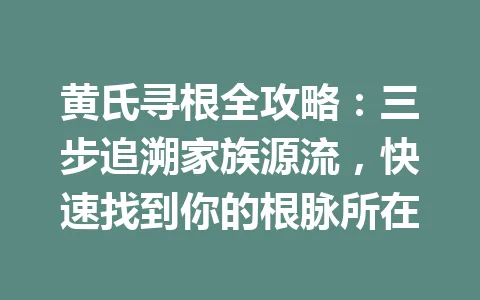 黄氏寻根全攻略:三步追溯家族源流,快速找到你的根脉所在 一