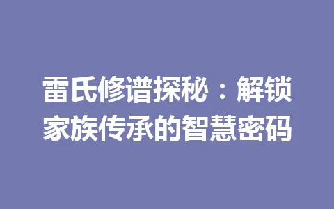 雷氏修谱探秘：解锁家族传承的智慧密码 一