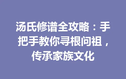 汤氏修谱全攻略：手把手教你寻根问祖，传承家族文化 一
