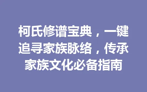 柯氏修谱宝典，一键追寻家族脉络，传承家族文化必备指南 一