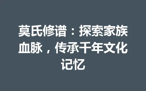 莫氏修谱：探索家族血脉，传承千年文化记忆 一