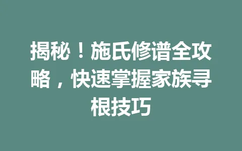 揭秘!施氏修谱全攻略,快速掌握家族寻根技巧 一