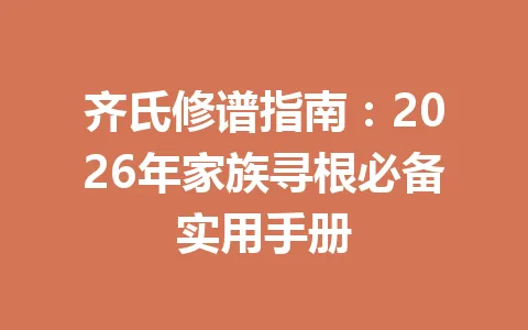 齐氏修谱指南：2026 年家族寻根必备实用手册 一